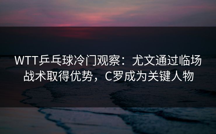 WTT乒乓球冷门观察：尤文通过临场战术取得优势，C罗成为关键人物