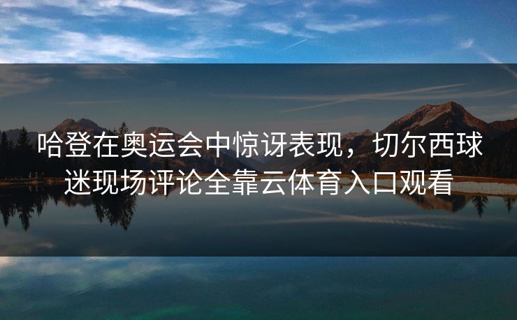 哈登在奥运会中惊讶表现，切尔西球迷现场评论全靠云体育入口观看