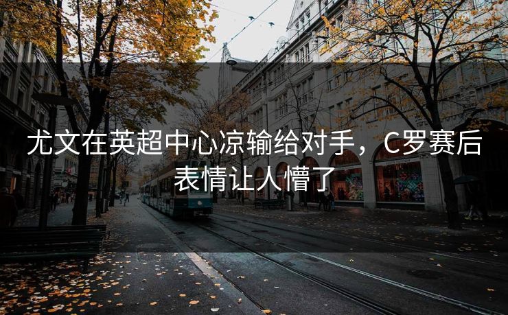 尤文在英超中心凉输给对手，C罗赛后表情让人懵了