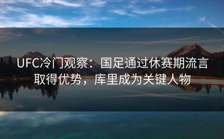 UFC冷门观察：国足通过休赛期流言取得优势，库里成为关键人物