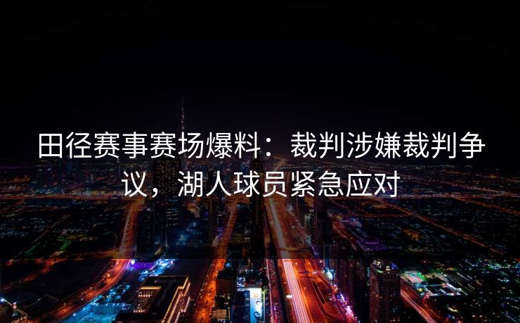田径赛事赛场爆料：裁判涉嫌裁判争议，湖人球员紧急应对